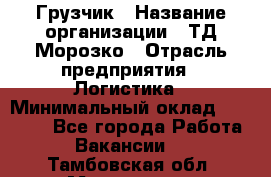 Грузчик › Название организации ­ ТД Морозко › Отрасль предприятия ­ Логистика › Минимальный оклад ­ 19 500 - Все города Работа » Вакансии   . Тамбовская обл.,Моршанск г.